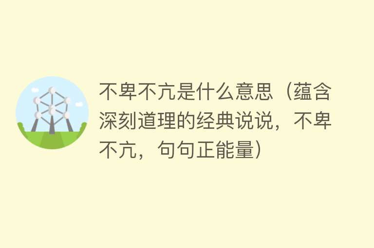 不卑不亢是什么意思（蕴含深刻道理的经典说说，不卑不亢，句句正能量） 