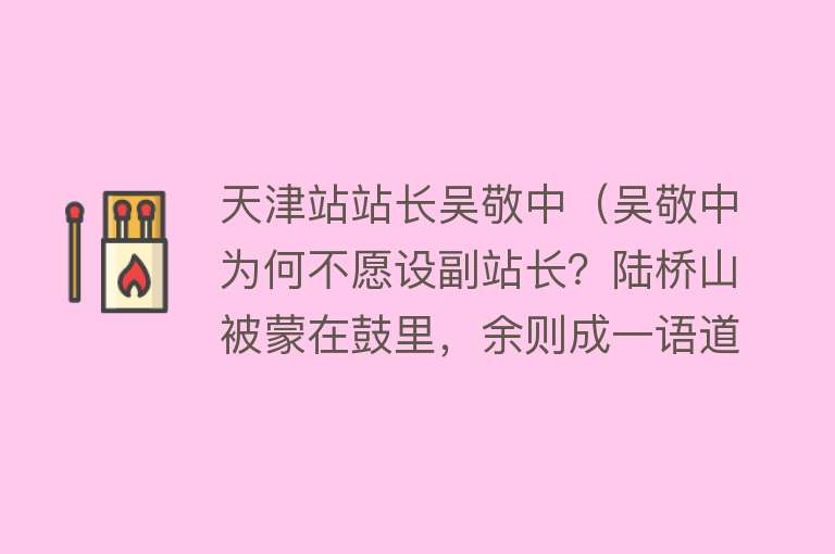 天津站站长吴敬中（吴敬中为何不愿设副站长？陆桥山被蒙在鼓里，余则成一语道破真相） 