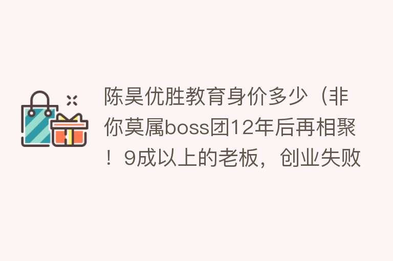 陈昊优胜教育身价多少（非你莫属boss团12年后再相聚！9成以上的老板，创业失败了） 