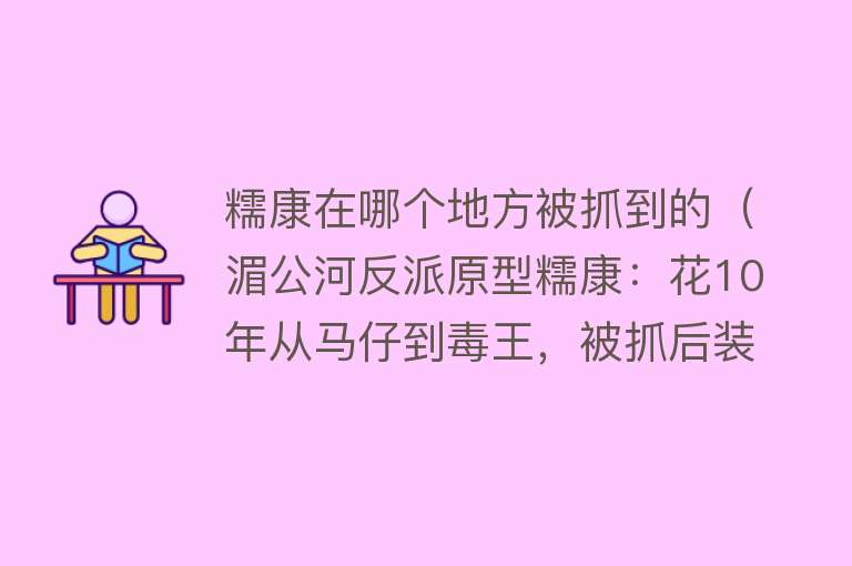糯康在哪个地方被抓到的（湄公河反派原型糯康：花10年从马仔到毒王，被抓后装死对抗审讯） 