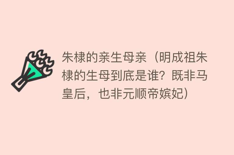 朱棣的亲生母亲（明成祖朱棣的生母到底是谁？既非马皇后，也非元顺帝嫔妃） 