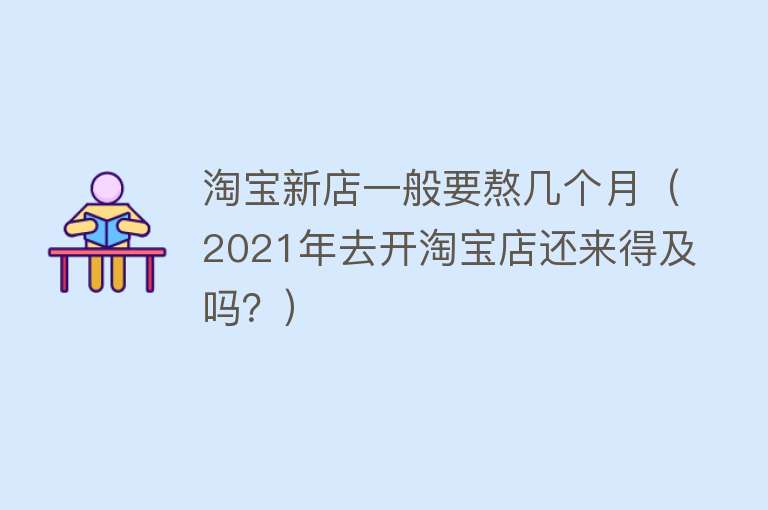 淘宝新店一般要熬几个月（2021年去开淘宝店还来得及吗？） 