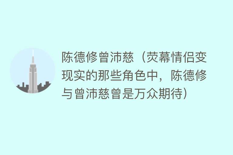 陈德修曾沛慈（荧幕情侣变现实的那些角色中，陈德修与曾沛慈曾是万众期待） 