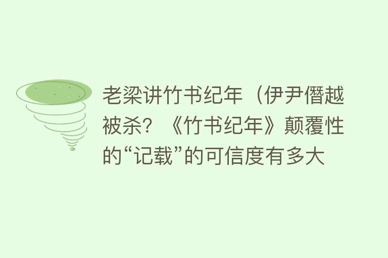 老梁讲竹书纪年(伊尹僭越被杀?《竹书纪年》颠覆性的“记载”的可信度有多大?)