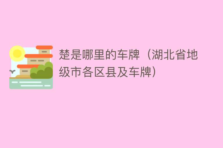 楚是哪里的车牌（湖北省地级市各区县及车牌） 