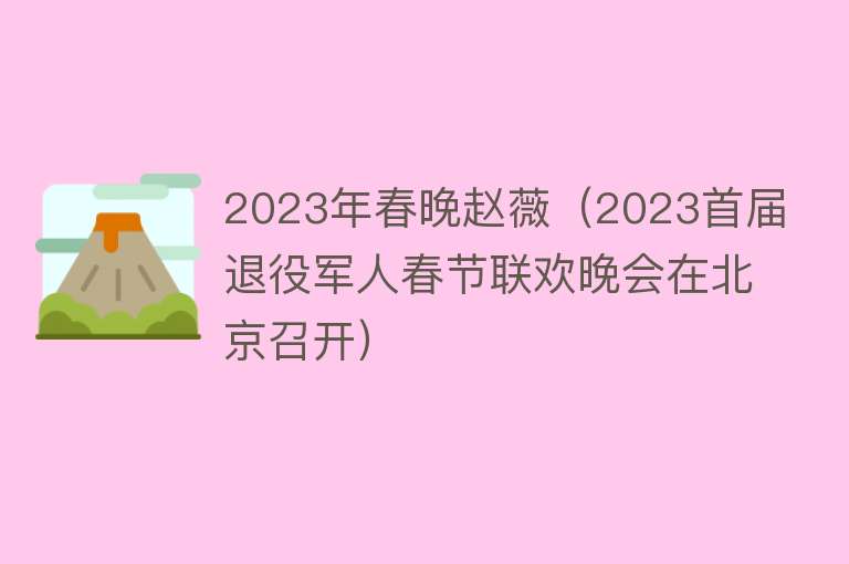 2023年春晚赵薇（2023首届退役军人春节联欢晚会在北京召开） 