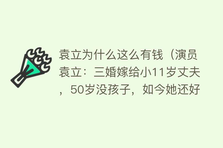 袁立为什么这么有钱（演员袁立：三婚嫁给小11岁丈夫，50岁没孩子，如今她还好吗？） 