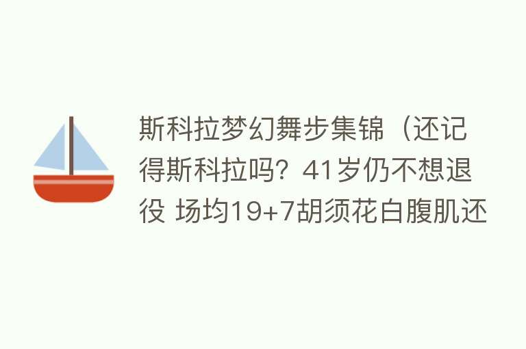 斯科拉梦幻舞步集锦（还记得斯科拉吗？41岁仍不想退役 场均19+7胡须花白腹肌还块块分明） 