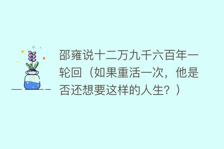 邵雍说十二万九千六百年一轮回（如果重活一次，他是否还想要这样的人生？） 