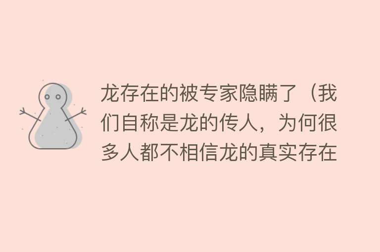 龙存在的被专家隐瞒了（我们自称是龙的传人，为何很多人都不相信龙的真实存在呢） 