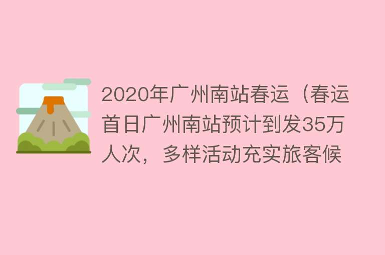 2020年广州南站春运（春运首日广州南站预计到发35万人次，多样活动充实旅客候车时光） 