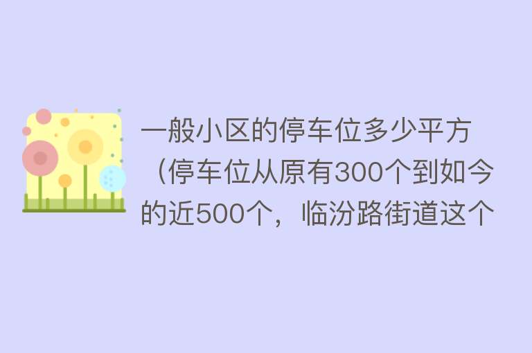 一般小区的停车位多少平方（停车位从原有300个到如今的近500个，临汾路街道这个居民区是如何缓解小区“停车难”的？） 