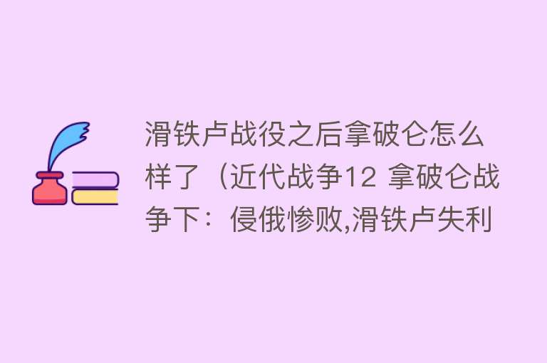 滑铁卢战役之后拿破仑怎么样了（近代战争12 拿破仑战争下：侵俄惨败,滑铁卢失利,拿破仑时代落幕） 