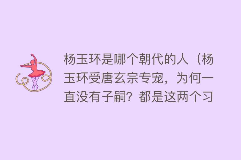 杨玉环是哪个朝代的人（杨玉环受唐玄宗专宠，为何一直没有子嗣？都是这两个习惯害了她） 