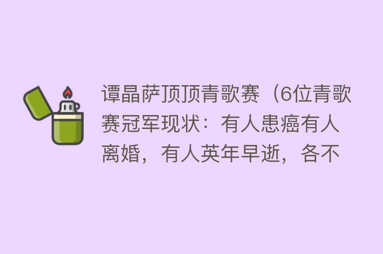 谭晶萨顶顶青歌赛(6位青歌赛冠军现状:有人患癌有人离婚,有人英年早逝,各不相同)