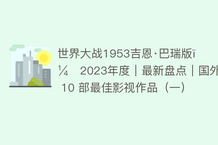 世界大战1953吉恩·巴瑞版（2023年度｜最新盘点｜国外 10 部最佳影视作品（一）） 