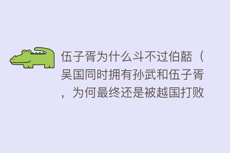 伍子胥为什么斗不过伯嚭（吴国同时拥有孙武和伍子胥，为何最终还是被越国打败灭亡）