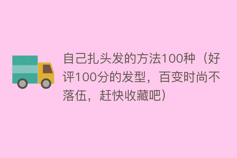 自己扎头发的方法100种（好评100分的发型，百变时尚不落伍，赶快收藏吧） 
