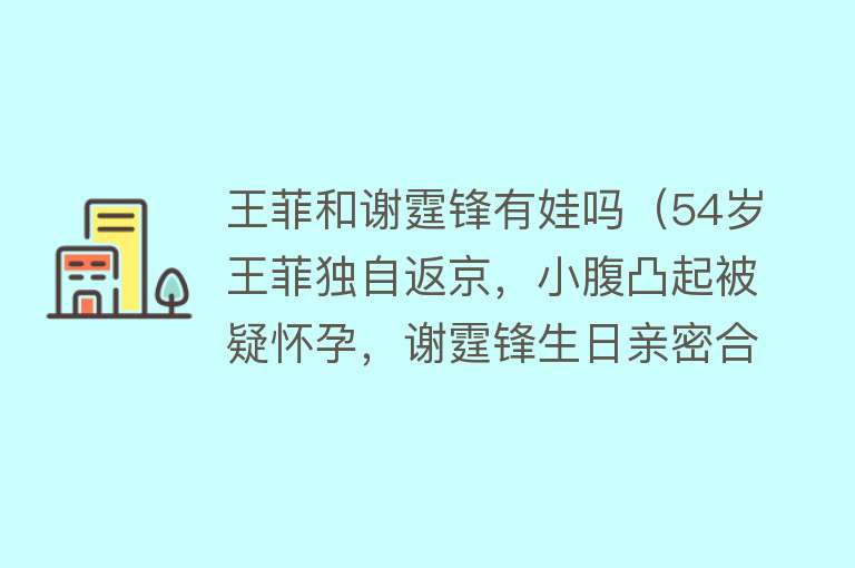 王菲和谢霆锋有娃吗（54岁王菲独自返京，小腹凸起被疑怀孕，谢霆锋生日亲密合照容祖儿） 