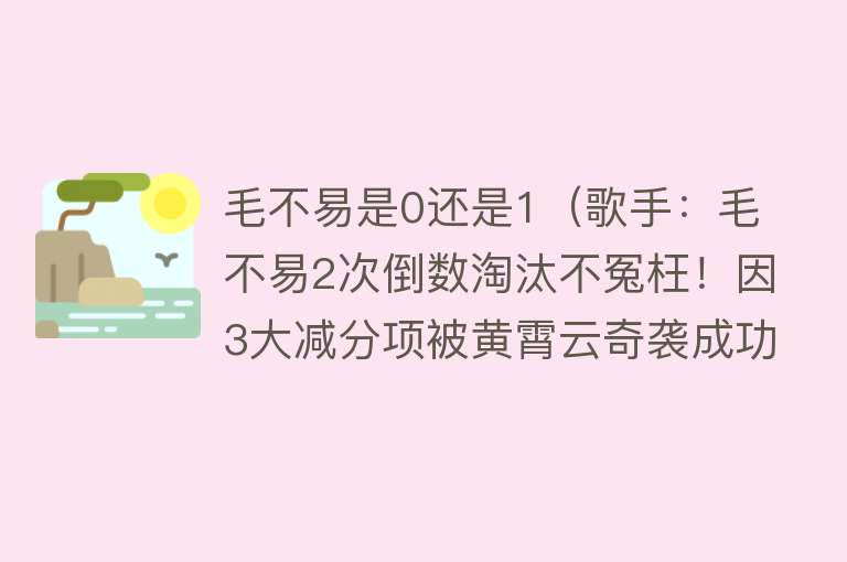 毛不易是0还是1（歌手：毛不易2次倒数淘汰不冤枉！因3大减分项被黄霄云奇袭成功） 