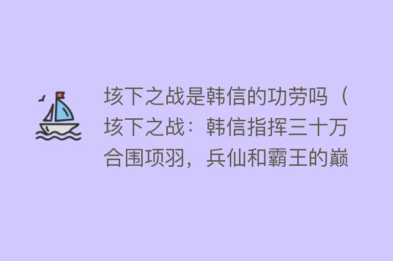 垓下之战是韩信的功劳吗（垓下之战：韩信指挥三十万合围项羽，兵仙和霸王的巅峰对决） 