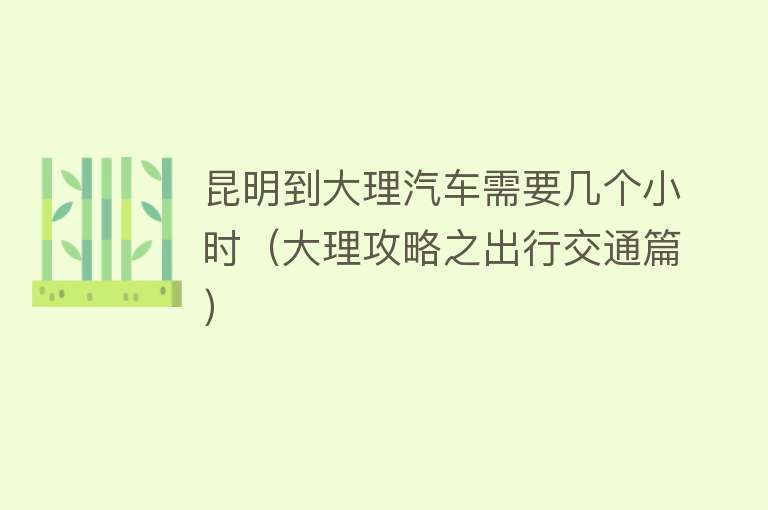 昆明到大理汽车需要几个小时(大理攻略之出行交通篇)
