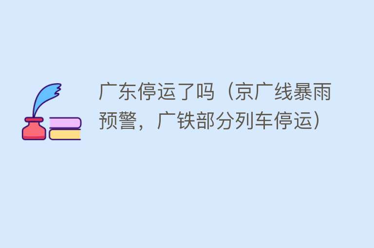 广东停运了吗（京广线暴雨预警，广铁部分列车停运） 