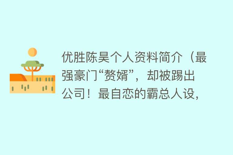 优胜陈昊个人资料简介（最强豪门“赘婿”，却被踢出公司！最自恋的霸总人设，装不下去了） 