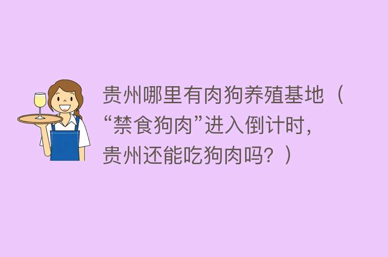 贵州哪里有肉狗养殖基地(“禁食狗肉”进入倒计时,贵州还能吃狗肉吗?)