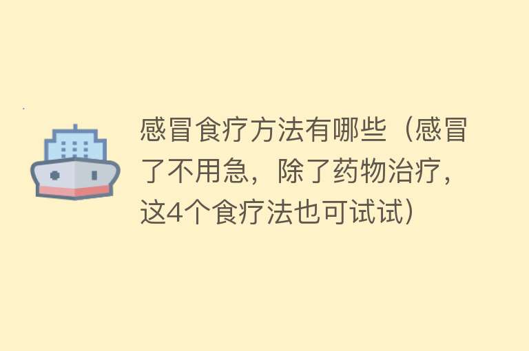 感冒食疗方法有哪些（感冒了不用急，除了药物治疗，这4个食疗法也可试试） 