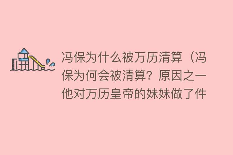 冯保为什么被万历清算（冯保为何会被清算？原因之一他对万历皇帝的妹妹做了件很恶心的事）