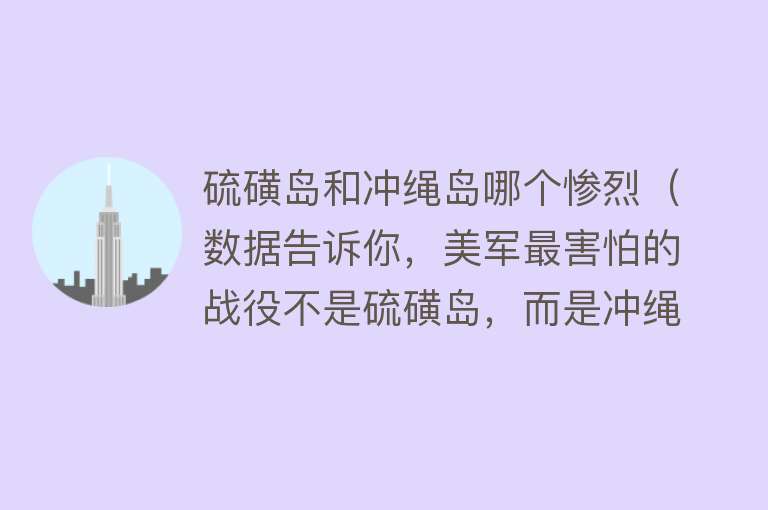 硫磺岛和冲绳岛哪个惨烈（数据告诉你，美军最害怕的战役不是硫磺岛，而是冲绳岛战役） 