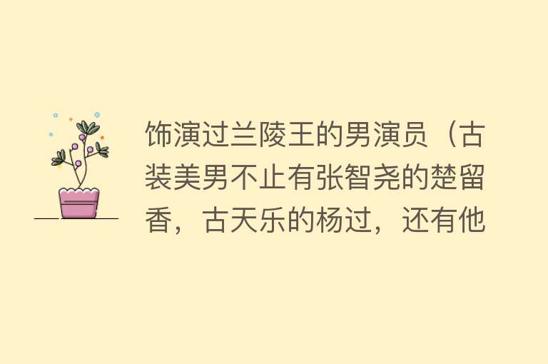 饰演过兰陵王的男演员（古装美男不止有张智尧的楚留香，古天乐的杨过，还有他演的兰陵王） 