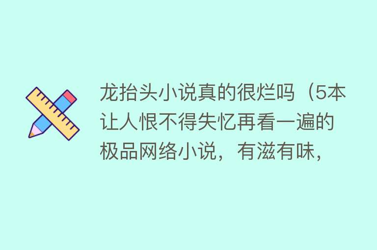 龙抬头小说真的很烂吗（5本让人恨不得失忆再看一遍的极品网络小说，有滋有味，妙啊） 