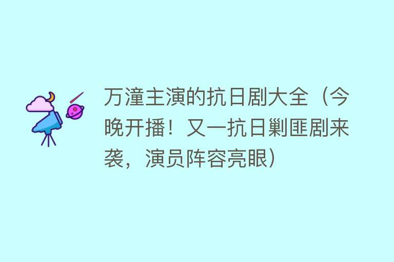 万潼主演的抗日剧大全（今晚开播！又一抗日剿匪剧来袭，演员阵容亮眼） 