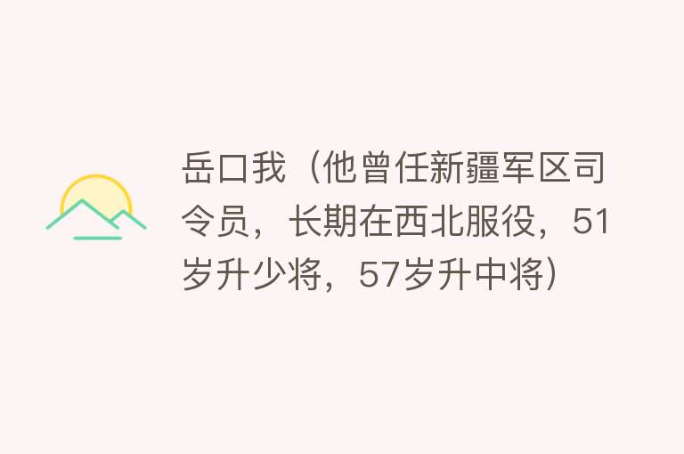 岳口我（他曾任新疆军区司令员，长期在西北服役，51岁升少将，57岁升中将） 