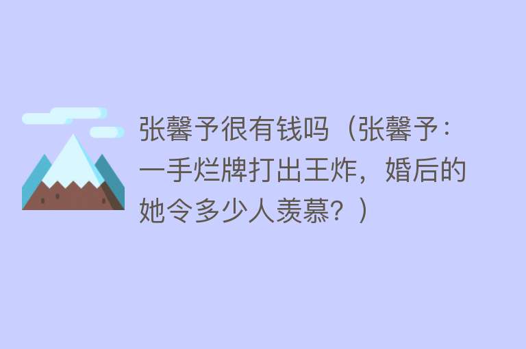 张馨予很有钱吗（张馨予：一手烂牌打出王炸，婚后的她令多少人羡慕？） 