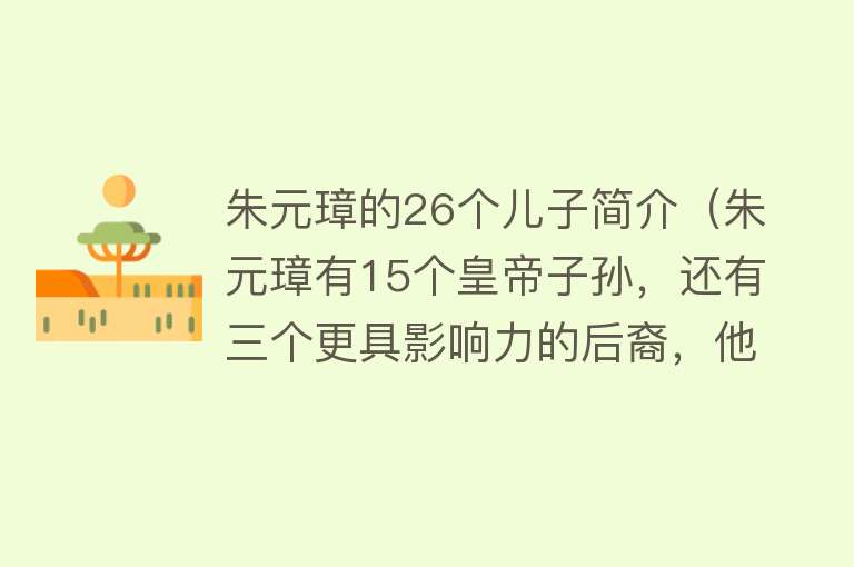 朱元璋的26个儿子简介（朱元璋有15个皇帝子孙，还有三个更具影响力的后裔，他们都是谁） 