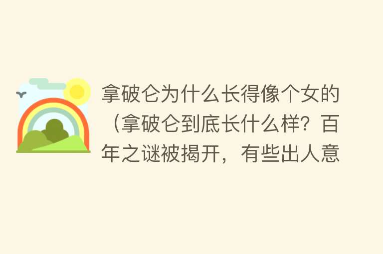 拿破仑为什么长得像个女的(拿破仑到底长什么样?百年之谜被揭开,有些出人意料)