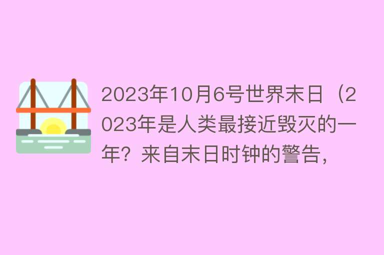 2023年10月6号世界末日（2023年是人类最接近毁灭的一年？来自末日时钟的警告，怎么回事） 