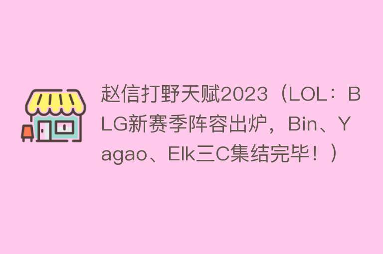 赵信打野天赋2023（LOL：BLG新赛季阵容出炉，Bin、Yagao、Elk三C集结完毕！） 