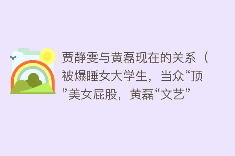 贾静雯与黄磊现在的关系（被爆睡女大学生，当众“顶”美女屁股，黄磊“文艺”变“油腻”？） 
