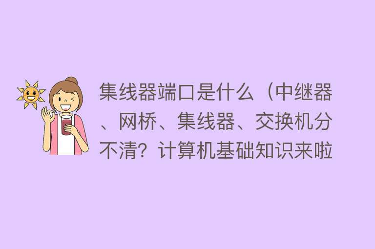 集线器端口是什么（中继器、网桥、集线器、交换机分不清？计算机基础知识来啦） 