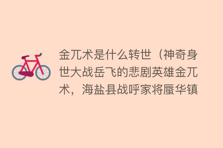 金兀术是什么转世（神奇身世大战岳飞的悲剧英雄金兀术，海盐县战呼家将蜃华镇斗牛皋） 
