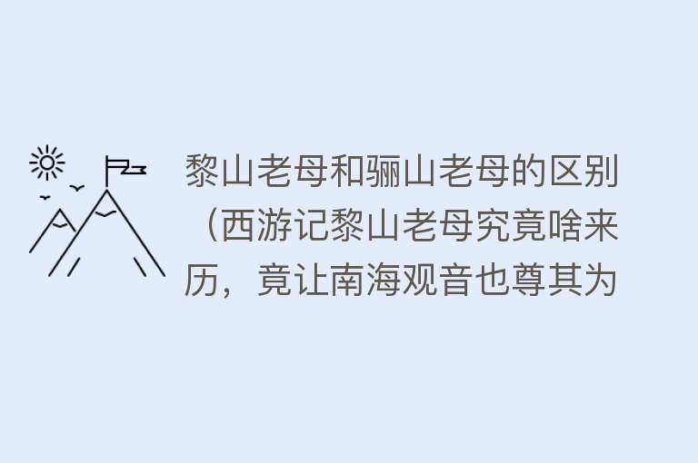 黎山老母和骊山老母的区别（西游记黎山老母究竟啥来历，竟让南海观音也尊其为母？） 