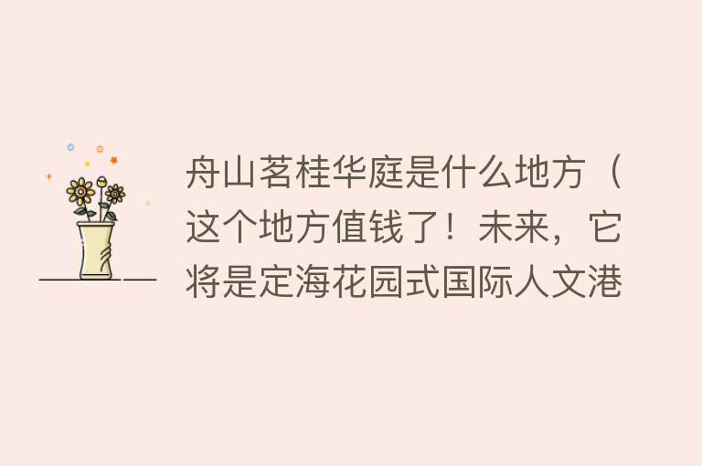 舟山茗桂华庭是什么地方（这个地方值钱了！未来，它将是定海花园式国际人文港城重要组成！） 