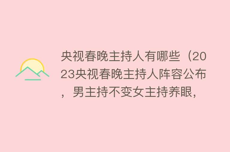 央视春晚主持人有哪些（2023央视春晚主持人阵容公布，男主持不变女主持养眼，还有94年的她） 