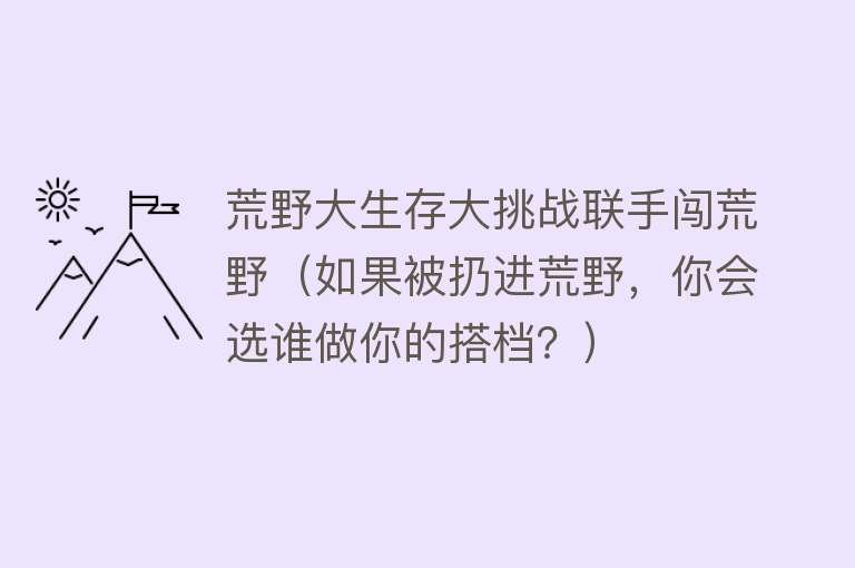 荒野大生存大挑战联手闯荒野(如果被扔进荒野,你会选谁做你的搭档?)