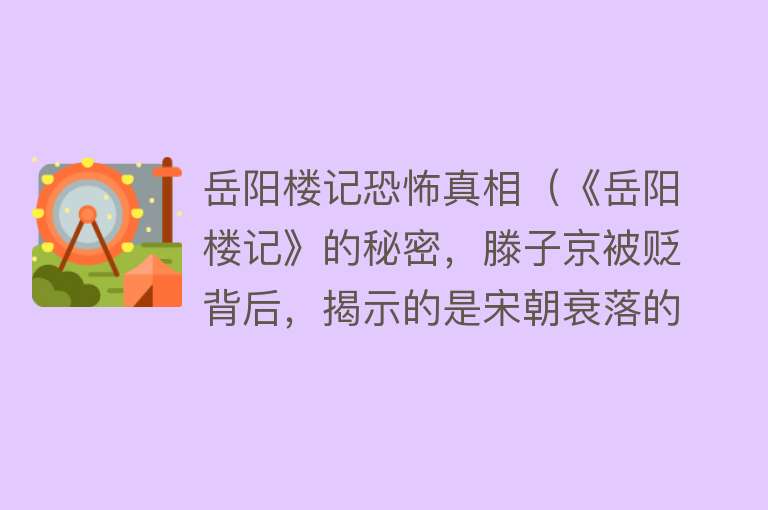 岳阳楼记恐怖真相（《岳阳楼记》的秘密，滕子京被贬背后，揭示的是宋朝衰落的真相） 