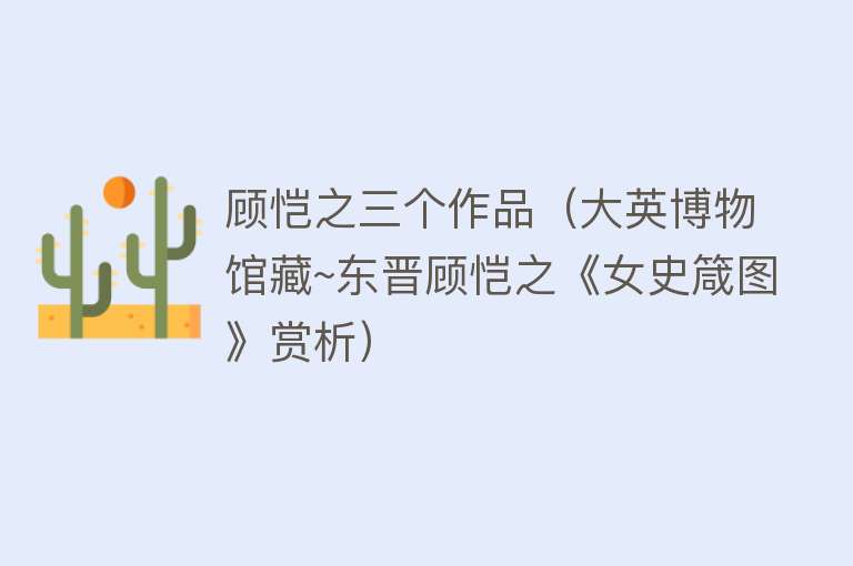 顾恺之三个作品（大英博物馆藏~东晋顾恺之《女史箴图》赏析） 